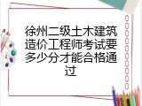 徐州二级土木建筑造价工程师考试要多少分才能合格通过