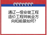 通辽一级安装工程造价工程师就业方向和前景如何？