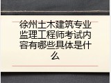 徐州土木建筑专业监理工程师考试内容有哪些具体是什么
