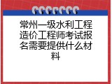 常州一级水利工程造价工程师考试报名需要提供什么材料