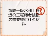 铁岭一级水利工程造价工程师考试报名需要提供什么材料