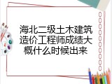 海北二级土木建筑造价工程师成绩大概什么时候出来