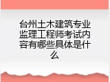 台州土木建筑专业监理工程师考试内容有哪些具体是什么