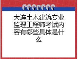 大连土木建筑专业监理工程师考试内容有哪些具体是什么