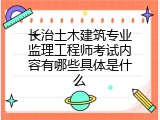 长治土木建筑专业监理工程师考试内容有哪些具体是什么