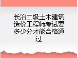 长治二级土木建筑造价工程师考试要多少分才能合格通过