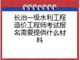 长治一级水利工程造价工程师考试报名需要提供什么材料