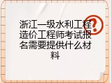 浙江一级水利工程造价工程师考试报名需要提供什么材料