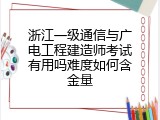 浙江一级通信与广电工程建造师考试有用吗难度如何含金量