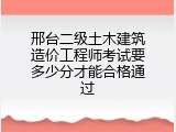 邢台二级土木建筑造价工程师考试要多少分才能合格通过