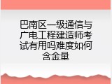巴南区一级通信与广电工程建造师考试有用吗难度如何含金量