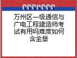 万州区一级通信与广电工程建造师考试有用吗难度如何含金量