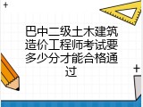 巴中二级土木建筑造价工程师考试要多少分才能合格通过