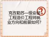 克孜勒苏一级安装工程造价工程师就业方向和前景如何？