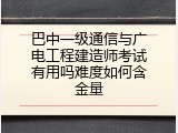 巴中一级通信与广电工程建造师考试有用吗难度如何含金量