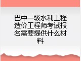 巴中一级水利工程造价工程师考试报名需要提供什么材料