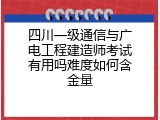 四川一级通信与广电工程建造师考试有用吗难度如何含金量