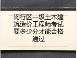 闵行区一级土木建筑造价工程师考试要多少分才能合格通过