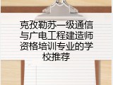 克孜勒苏一级通信与广电工程建造师资格培训专业的学校推荐