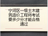 宁河区一级土木建筑造价工程师考试要多少分才能合格通过