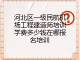 河北区一级民航机场工程建造师培训学费多少钱在哪报名培训