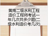 黄南二级水利工程造价工程师考试一年几次共多少题(二级水利造价考几次)