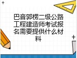巴音郭楞二级公路工程建造师考试报名需要提供什么材料