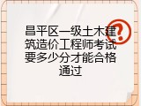昌平区一级土木建筑造价工程师考试要多少分才能合格通过