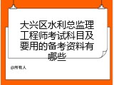 大兴区水利总监理工程师考试科目及要用的备考资料有哪些