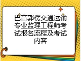 巴音郭楞交通运输专业监理工程师考试报名流程及考试内容
