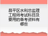 昌平区水利总监理工程师考试科目及要用的备考资料有哪些