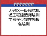 大兴区一级民航机场工程建造师培训学费多少钱在哪报名培训