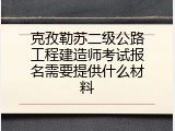 克孜勒苏二级公路工程建造师考试报名需要提供什么材料