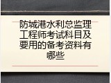 防城港水利总监理工程师考试科目及要用的备考资料有哪些
