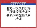 北海一级民航机场工程建造师培训学费多少钱在哪报名培训