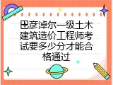 巴彦淖尔一级土木建筑造价工程师考试要多少分才能合格通过
