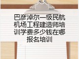 巴彦淖尔一级民航机场工程建造师培训学费多少钱在哪报名培训