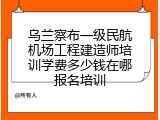 乌兰察布一级民航机场工程建造师培训学费多少钱在哪报名培训
