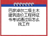 巴彦淖尔二级土木建筑造价工程师证书考试通过后怎么找工作