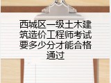西城区一级土木建筑造价工程师考试要多少分才能合格通过