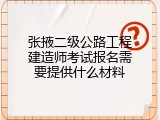 张掖二级公路工程建造师考试报名需要提供什么材料