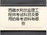西藏水利总监理工程师考试科目及要用的备考资料有哪些