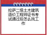 拉萨二级土木建筑造价工程师证书考试通过后怎么找工作