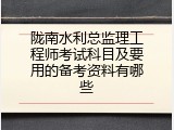 陇南水利总监理工程师考试科目及要用的备考资料有哪些