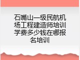 石嘴山一级民航机场工程建造师培训学费多少钱在哪报名培训