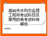 嘉峪关水利总监理工程师考试科目及要用的备考资料有哪些