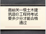 嘉峪关一级土木建筑造价工程师考试要多少分才能合格通过