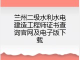 兰州二级水利水电建造工程师证书查询官网及电子版下载