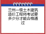 兰州一级土木建筑造价工程师考试要多少分才能合格通过
