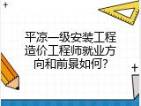 平凉一级安装工程造价工程师就业方向和前景如何？